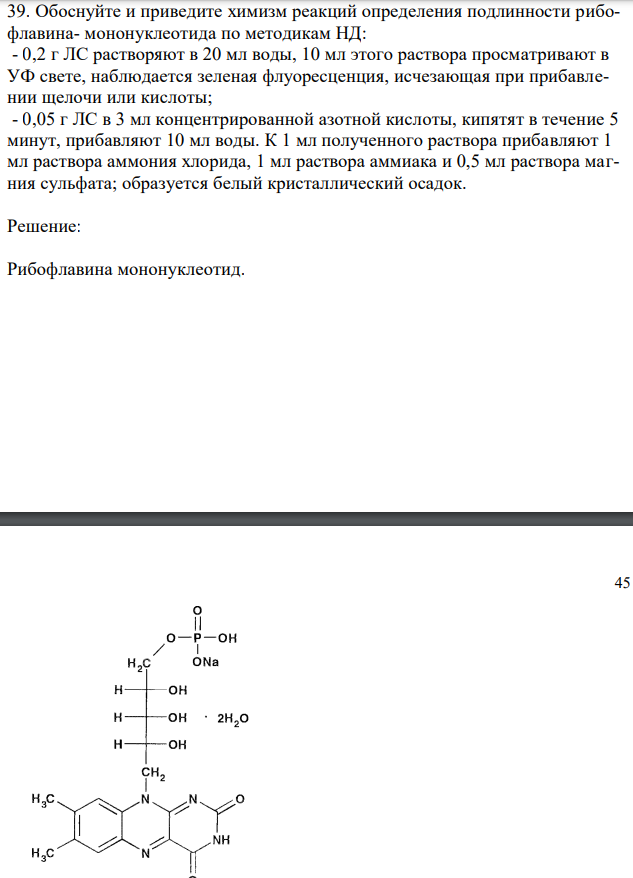  Обоснуйте и приведите химизм реакций определения подлинности рибофлавина- мононуклеотида по методикам НД: - 0,2 г ЛС растворяют в 20 мл воды, 10 мл этого раствора просматривают в УФ свете, наблюдается зеленая флуоресценция, исчезающая при прибавлении щелочи или кислоты; - 0,05 г ЛС в 3 мл концентрированной азотной кислоты, кипятят в течение 5 минут, прибавляют 10 мл воды. К 1 мл полученного раствора прибавляют 1 мл раствора аммония хлорида, 1 мл раствора аммиака и 0,5 мл раствора магния сульфата; образуется белый кристаллический осадок 