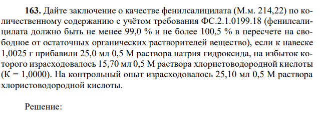 Дайте заключение о качестве фенилсалицилата (М.м. 214,22) по количественному содержанию с учётом требования ФС.2.1.0199.18 (фенилсалицилата должно быть не менее 99,0 % и не более 100,5 % в пересчете на свободное от остаточных органических растворителей вещество), если к навеске 1,0025 г прибавили 25,0 мл 0,5 М раствора натрия гидроксида, на избыток которого израсходовалось 15,70 мл 0,5 М раствора хлористоводородной кислоты (К = 1,0000). На контрольный опыт израсходовалось 25,10 мл 0,5 М раствора хлористоводородной кислоты. 