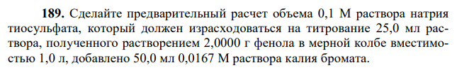 Сделайте предварительный расчет объема 0,1 М раствора натрия тиосульфата, который должен израсходоваться на титрование 25,0 мл раствора, полученного растворением 2,0000 г фенола в мерной колбе вместимостью 1,0 л, добавлено 50,0 мл 0,0167 М раствора калия бромата. 