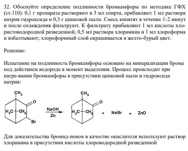  Обоснуйте определение подлинности бромкамфоры по методике ГФХ (ст.110): 0,1 г препарата растворяют в 3 мл спирта, прибавляют 1 мл раствора натрия гидроксида и 0,3 г цинковой пыли. Смесь кипятят в течение 1-2 минут и после охлаждения фильтруют. К фильтрату прибавляют 1 мл кислоты хлористоводородной разведенной, 0,5 мл раствора хлорамина и 1 мл хлороформа и взбалтывают; хлороформный слой окрашивается в желто-бурый цвет. 