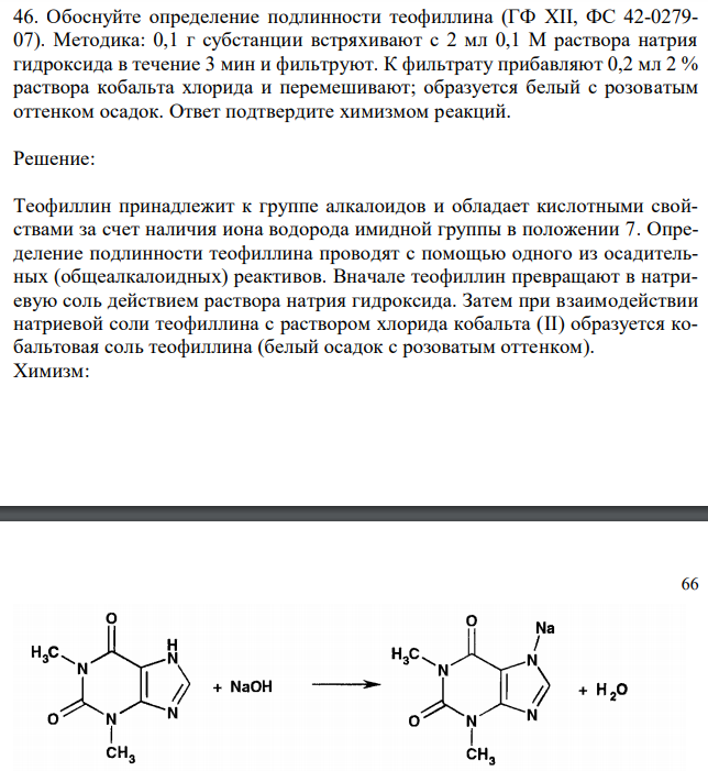  Обоснуйте определение подлинности теофиллина (ГФ XII, ФС 42-0279- 07). Методика: 0,1 г субстанции встряхивают с 2 мл 0,1 М раствора натрия гидроксида в течение 3 мин и фильтруют. К фильтрату прибавляют 0,2 мл 2 % раствора кобальта хлорида и перемешивают; образуется белый с розоватым оттенком осадок. Ответ подтвердите химизмом реакций. 