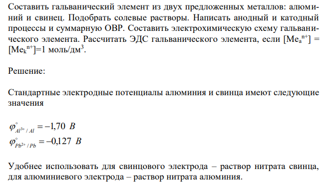 Составить гальванический элемент из двух предложенных металлов: алюминий и свинец. Подобрать солевые растворы. Написать анодный и катодный процессы и суммарную ОВР. Составить электрохимическую схему гальванического элемента. Рассчитать ЭДС гальванического элемента, если [Mea n+] = [Mek n+]=1 моль/дм3 . 
