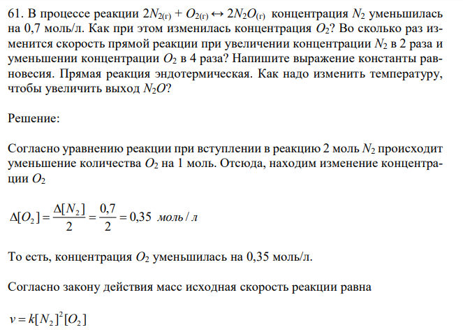 В процессе реакции 2N2(г) + O2(г) ↔ 2N2O(г) концентрация N2 уменьшилась на 0,7 моль/л. Как при этом изменилась концентрация O2? Во сколько раз изменится скорость прямой реакции при увеличении концентрации N2 в 2 раза и уменьшении концентрации O2 в 4 раза? Напишите выражение константы равновесия. Прямая реакция эндотермическая. Как надо изменить температуру, чтобы увеличить выход N2O? 