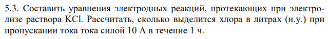 Составить уравнения электродных реакций, протекающих при электролизе раствора KCl. Рассчитать, сколько выделится хлора в литрах (н.у.) при пропускании тока тока силой 10 А в течение 1 ч. 