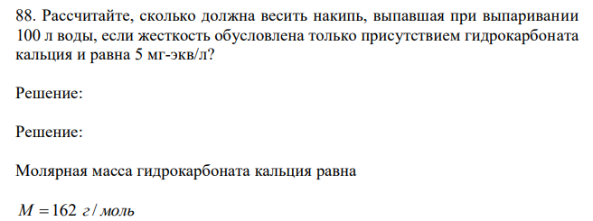  Рассчитайте, сколько должна весить накипь, выпавшая при выпаривании 100 л воды, если жесткость обусловлена только присутствием гидрокарбоната кальция и равна 5 мг-экв/л? 