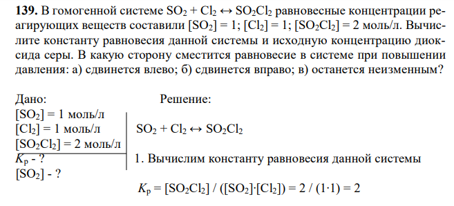 В гомогенной системе SO2 + Cl2 ↔ SO2Cl2 равновесные концентрации реагирующих веществ составили [SO2] = 1; [Cl2] = 1; [SO2Cl2] = 2 моль/л. Вычислите константу равновесия данной системы и исходную концентрацию диоксида серы. В какую сторону сместится равновесие в системе при повышении давления: а) сдвинется влево; б) сдвинется вправо; в) останется неизменным? 