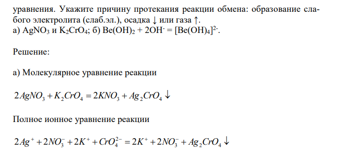 1. В задании а) составьте молекулярное, полное ионное и сокращенное ионномолекулярное уравнения реакции взаимодействия в растворах между данными соединениями. Укажите причину протекания реакции обмена: образование слабого электролита (слаб.эл.), осадка ↓ или газа ↑. 2. В задании б) составьте полное ионно-молекулярное и молекулярное уравнения реакции на основе предложенного сокращенного ионно-молекулярного уравнения. Укажите причину протекания реакции обмена: образование слабого электролита (слаб.эл.), осадка ↓ или газа ↑. а) AgNO3 и K2CrO4; б) Be(OH)2 + 2OH- = [Be(OH)4] 2- .   