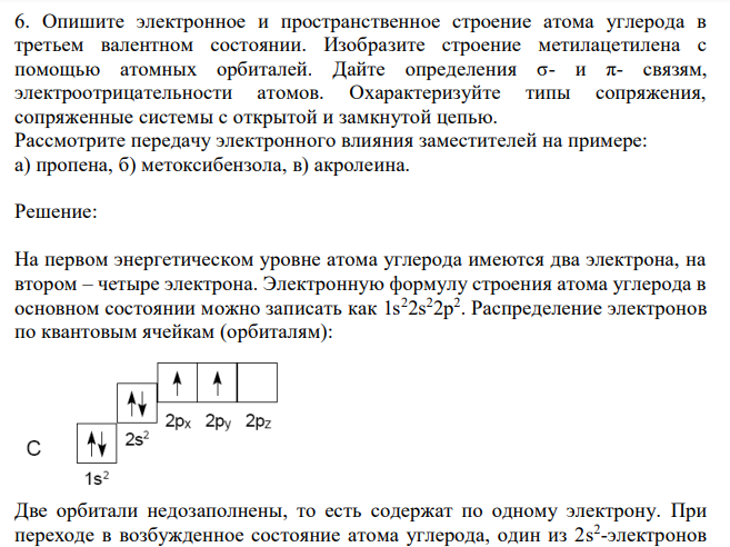 Опишите электронное и пространственное строение атома углерода в третьем валентном состоянии. Изобразите строение метилацетилена с помощью атомных орбиталей. Дайте определения σ- и π- связям, электроотрицательности атомов. Охарактеризуйте типы сопряжения, сопряженные системы с открытой и замкнутой цепью. Рассмотрите передачу электронного влияния заместителей на примере: а) пропена, б) метоксибензола, в) акролеина. 