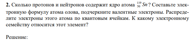 Сколько протонов и нейтронов содержит ядро атома Sn 119 50 ? Составьте электронную формулу атома олова, подчеркните валентные электроны. Распределите электроны этого атома по квантовым ячейкам. К какому электронному семейству относится этот элемент? 