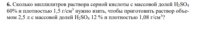 Сколько миллилитров раствора серной кислоты с массовой долей H2SO4 60% и плотностью 1,5 г/см3 нужно взять, чтобы приготовить раствор объемом 2,5 л с массовой долей H2SO4 12 % и плотностью 1,08 г/см3 ? 