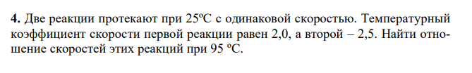Две реакции протекают при 25ºС с одинаковой скоростью. Температурный коэффициент скорости первой реакции равен 2,0, а второй – 2,5. Найти отношение скоростей этих реакций при 95 ºС.