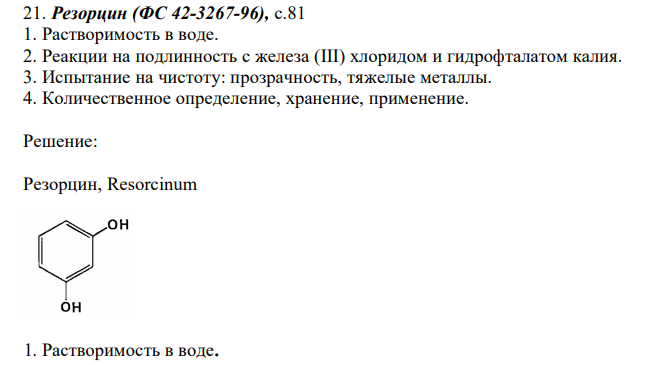  Резорцин (ФС 42-3267-96), с.81 1. Растворимость в воде. 2. Реакции на подлинность с железа (III) хлоридом и гидрофталатом калия. 3. Испытание на чистоту: прозрачность, тяжелые металлы. 4. Количественное определение, хранение, применение. 