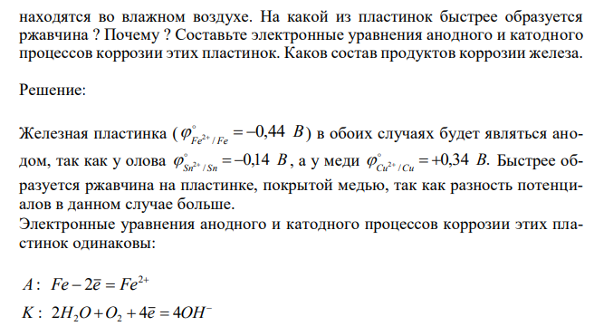 Две железные пластинки, частично покрытие одна оловом, другая медью, находятся во влажном воздухе. На какой из пластинок быстрее образуется ржавчина ? Почему ? Составьте электронные уравнения анодного и катодного процессов коррозии этих пластинок. Каков состав продуктов коррозии железа. 