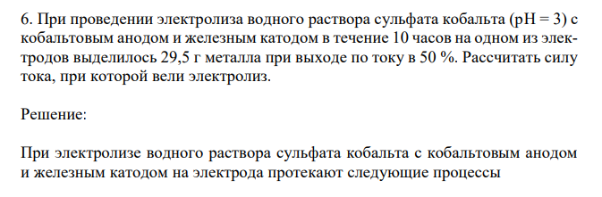  При проведении электролиза водного раствора сульфата кобальта (рH = 3) с кобальтовым анодом и железным катодом в течение 10 часов на одном из электродов выделилось 29,5 г металла при выходе по току в 50 %. Рассчитать силу тока, при которой вели электролиз. 