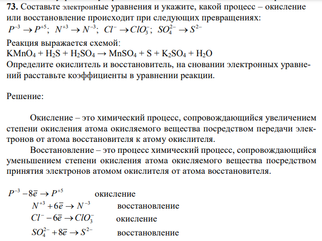 Составьте электронные уравнения и укажите, какой процесс – окисление или восстановление происходит при следующих превращениях:          2  2 3 4 3 5 3 3 P P ; N N ; Cl ClO ; SO S Реакция выражается схемой: KMnO4 + H2S + H2SO4 → MnSO4 + S + K2SO4 + H2O Определите окислитель и восстановитель, на сновании электронных уравнений расставьте коэффициенты в уравнении реакции. 