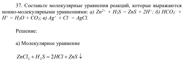  Составьте молекулярные уравнения реакций, которые выражаются ионно-молекулярными уравнениями: а) Zn2+ + H2S = ZnS + 2H+; б) НСО3 – + Н+ = Н2О + СО2; в) Ag+ + Cl– = AgCl. 