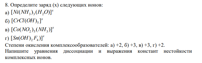  Определите заряд (х) следующих ионов: а) x [Ni(NH ) (H O)] 3 3 2 б) x [CrCl(OH) ] 5 в) x [Co(NO ) (NH )] 2 5 3 г) x [Sn(OH) F )] 2 4 Степени окисления комплексообразователей: а) +2, б) +3, в) +3, г) +2. Напишите уравнения диссоциации и выражения констант нестойкости комплексных ионов. 