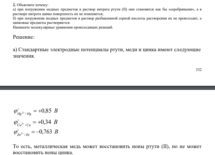  Объясните почему: а) при погружении медных предметов в раствор нитрата ртути (II) они становятся как бы «серебряными», а в растворе нитрата цинка поверхность их не изменяется; б) при погружении медных предметов в раствор разбавленной серной кислоты растворения их не происходит, а цинковые предметы растворяются. Напишите молекулярные уравнения происходящих реакций. 