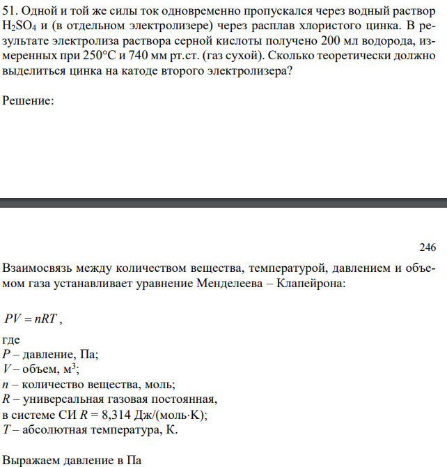 Одной и той же силы ток одновременно пропускался через водный раствор H2SO4 и (в отдельном электролизере) через расплав хлористого цинка. В результате электролиза раствора серной кислоты получено 200 мл водорода, измеренных при 250°C и 740 мм рт.ст. (газ сухой). Сколько теоретически должно выделиться цинка на катоде второго электролизера? 