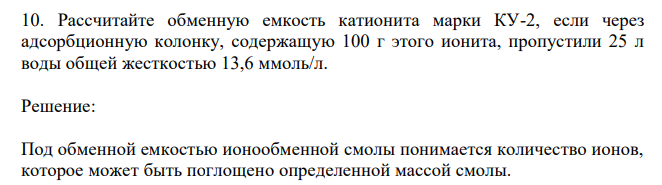 Рассчитайте обменную емкость катионита марки КУ-2, если через адсорбционную колонку, содержащую 100 г этого ионита, пропустили 25 л воды общей жесткостью 13,6 ммоль/л. 