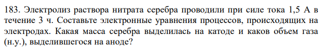 Электролиз раствора нитрата серебра проводили при силе тока 1,5 А в течение 3 ч. Составьте электронные уравнения процессов, происходящих на электродах. Какая масса серебра выделилась на катоде и каков объем газа (н.у.), выделившегося на аноде?  