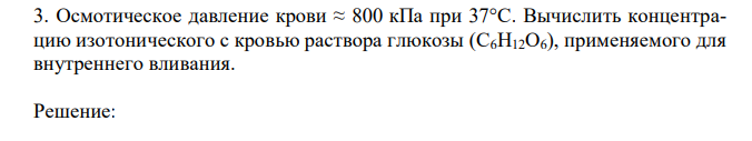  Осмотическое давление крови ≈ 800 кПа при 37°С. Вычислить концентрацию изотонического с кровью раствора глюкозы (С6H12O6), применяемого для внутреннего вливания. 