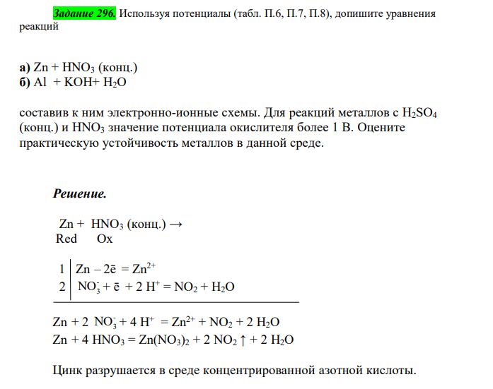  Используя потенциалы (табл. П.6, П.7, П.8), допишите уравнения реакций а) Zn + HNO3 (конц.) б) Al + KOH+ H2O составив к ним электронно-ионные схемы. Для реакций металлов с H2SO4 (конц.) и HNO3 значение потенциала окислителя более 1 В. Оцените практическую устойчивость металлов в данной среде.  