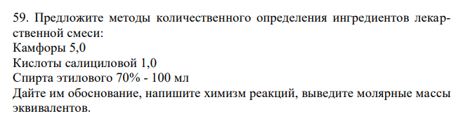  Предложите методы количественного определения ингредиентов лекарственной смеси: Камфоры 5,0 Кислоты салициловой 1,0 Спирта этилового 70% - 100 мл Дайте им обоснование, напишите химизм реакций, выведите молярные массы эквивалентов. 