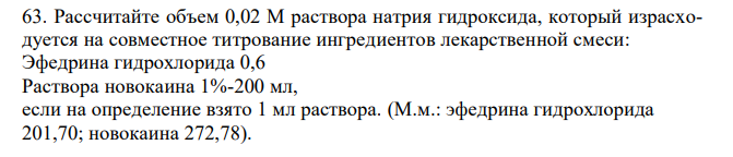  Рассчитайте объем 0,02 М раствора натрия гидроксида, который израсходуется на совместное титрование ингредиентов лекарственной смеси: Эфедрина гидрохлорида 0,6 Раствора новокаина 1%-200 мл, если на определение взято 1 мл раствора. (М.м.: эфедрина гидрохлорида 201,70; новокаина 272,78). 