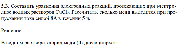 Составить уравнения электродных реакций, протекающих при электролизе водных растворов CuCl2. Рассчитать, сколько меди выделится при пропускании тока силой 8А в течении 5 ч. 