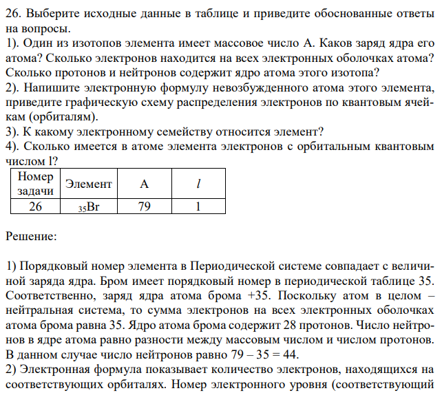 Выберите исходные данные в таблице и приведите обоснованные ответы на вопросы. 1). Один из изотопов элемента имеет массовое число A. Каков заряд ядра его атома? Сколько электронов находится на всех электронных оболочках атома? Сколько протонов и нейтронов содержит ядро атома этого изотопа? 2). Напишите электронную формулу невозбужденного атома этого элемента, приведите графическую схему распределения электронов по квантовым ячейкам (орбиталям). 3). К какому электронному семейству относится элемент? 4). Сколько имеется в атоме элемента электронов с орбитальным квантовым числом l? 