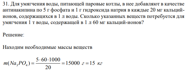 Для умягчения воды, питающей паровые котлы, в нее добавляют в качестве антинакипина по 5 г фосфата и 1 г гидроксида натрия в каждые 20 мг кальцийионов, содержащихся в 1 л воды. Сколько указанных веществ потребуется для умягчения 1 т воды, содержащей в 1 л 60 мг кальций-ионов? 