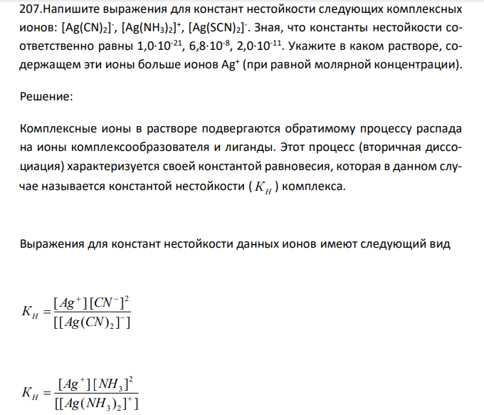  Напишите выражения для констант нестойкости следующих комплексных ионов: [Ag(CN)2] - , [Ag(NH3)2] + , [Ag(SCN)2] - . Зная, что константы нестойкости соответственно равны 1,0∙10-21, 6,8∙10-8 , 2,0∙10-11. Укажите в каком растворе, содержащем эти ионы больше ионов Ag+ (при равной молярной концентрации). 