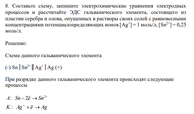  Составьте схему, запишите электрохимические уравнения электродных процессов и рассчитайте ЭДС гальванического элемента, состоящего из пластин серебра и олова, опущенных в растворы своих солей с равновесными концентрациями потенциалопределяющих ионов [Ag+ ] = 1 моль/л, [Sn2+] = 0,25 моль/л. 