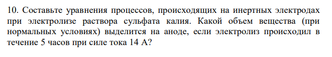  Составьте уравнения процессов, происходящих на инертных электродах при электролизе раствора сульфата калия. Какой объем вещества (при нормальных условиях) выделится на аноде, если электролиз происходил в течение 5 часов при силе тока 14 А?