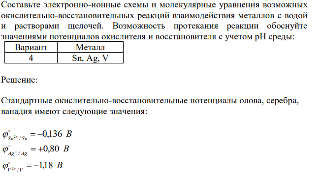  Составьте электронно-ионные схемы и молекулярные уравнения возможных окислительно-восстановительных реакций взаимодействия металлов с водой и растворами щелочей. Возможность протекания реакции обоснуйте значениями потенциалов окислителя и восстановителя с учетом рН среды:  Sn, Ag, V 