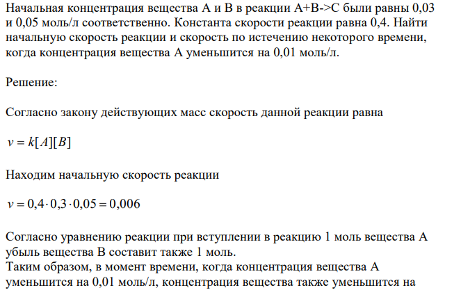  Начальная концентрация вещества А и В в реакции А+В->С были равны 0,03 и 0,05 моль/л соответственно. Константа скорости реакции равна 0,4. Найти начальную скорость реакции и скорость по истечению некоторого времени, когда концентрация вещества А уменьшится на 0,01 моль/л.  