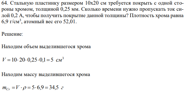 Стальную пластинку размером 10х20 см требуется покрыть с одной стороны хромом, толщиной 0,25 мм. Сколько времени нужно пропускать ток силой 0,2 А, чтобы получить покрытие данной толщины? Плотность хрома равна 6,9 г/см3 , атомный вес его 52,01. 