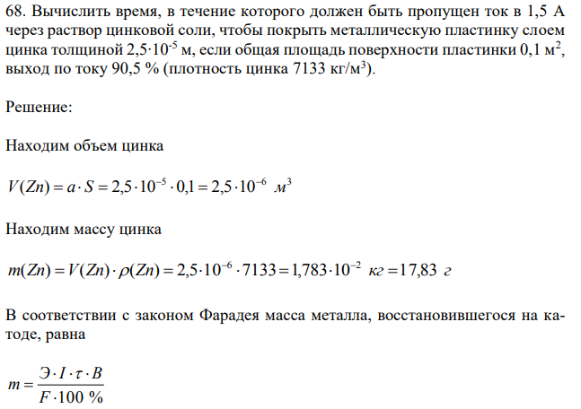 Вычислить время, в течение которого должен быть пропущен ток в 1,5 А через раствор цинковой соли, чтобы покрыть металлическую пластинку слоем цинка толщиной 2,5∙10-5 м, если общая площадь поверхности пластинки 0,1 м2 , выход по току 90,5 % (плотность цинка 7133 кг/м3 ). 