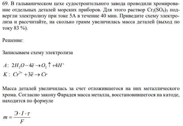 В гальваническом цехе судостроительного завода проводили хромирование отдельных деталей морских приборов. Для этого раствор Cr2(SO4)3 подвергли электролизу при токе 5А в течение 40 мин. Приведите схему электролиза и рассчитайте, на сколько грамм увеличилась масса деталей (выход по току 83 %). 