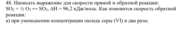 Написать выражение для скорости прямой и обратной реакции: SO2 + ½ O2 ↔ SO3, ∆H = 96,2 кДж/моль. Как изменится скорость обратной реакции: а) при уменьшении концентрации оксида серы (VI) в два раза;  б) при увеличении температуры на 30ºС, если температурный коэффициент 4? 