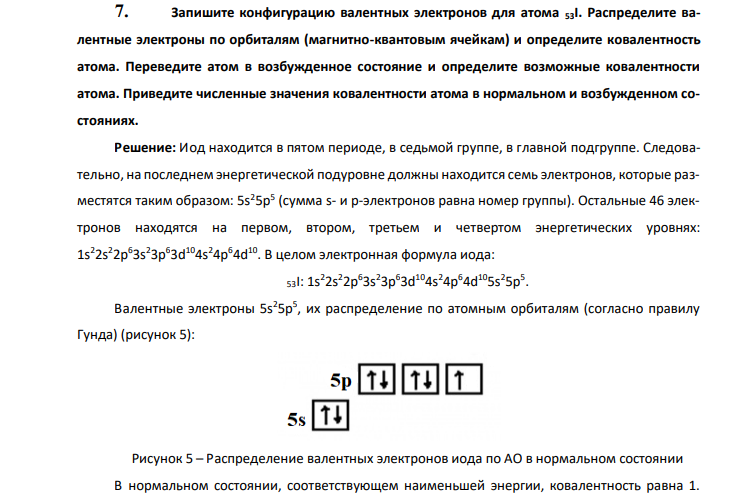  Запишите конфигурацию валентных электронов для атома 53І. Распределите валентные электроны по орбиталям (магнитно-квантовым ячейкам) и определите ковалентность атома. Переведите атом в возбужденное состояние и определите возможные ковалентности атома. Приведите численные значения ковалентности атома в нормальном и возбужденном состояниях. 