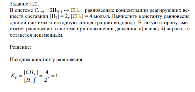 В системе C(тв) + 2H2(г) ↔ CH4(г) равновесные концентрации реагирующих веществ составили [H2] = 2, [CH4] = 4 моль/л. Вычислить константу равновесия данной системы и исходную концентрацию водорода. В какую сторону сместится равновесие в системе при повышении давления: а) влево; б) вправо; в) останется неизменным. 