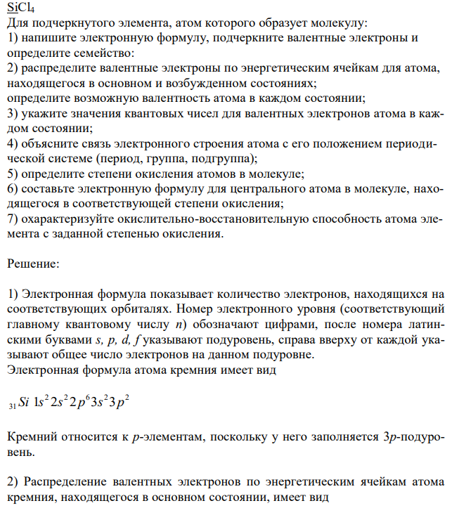 Для подчеркнутого элемента, атом которого образует молекулу: 1) напишите электронную формулу, подчеркните валентные электроны и определите семейство: 2) распределите валентные электроны по энергетическим ячейкам для атома, находящегося в основном и возбужденном состояниях; определите возможную валентность атома в каждом состоянии; 3) укажите значения квантовых чисел для валентных электронов атома в каждом состоянии; 4) объясните связь электронного строения атома с его положением периодической системе (период, группа, подгруппа); 5) определите степени окисления атомов в молекуле; 6) составьте электронную формулу для центрального атома в молекуле, находящегося в соответствующей степени окисления; 7) охарактеризуйте окислительно-восстановительную способность атома элемента с заданной степенью окисления. 