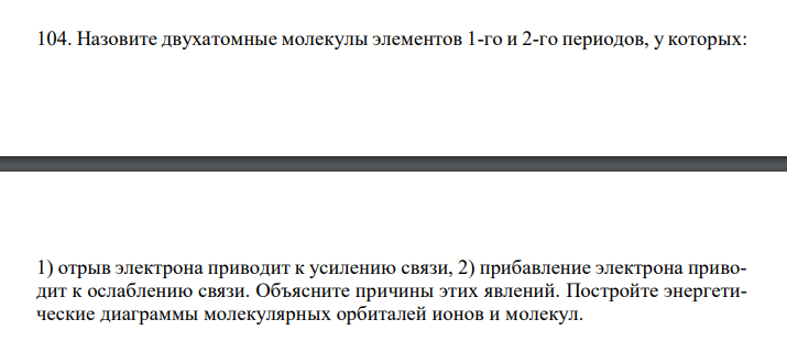  Назовите двухатомные молекулы элементов 1-го и 2-го периодов, у которых:  1) отрыв электрона приводит к усилению связи, 2) прибавление электрона приводит к ослаблению связи. Объясните причины этих явлений. Постройте энергетические диаграммы молекулярных орбиталей ионов и молекул.  