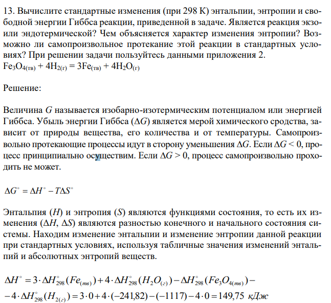 Вычислите стандартные изменения (при 298 К) энтальпии, энтропии и свободной энергии Гиббса реакции, приведенной в задаче. Является реакция экзоили эндотермической? Чем объясняется характер изменения энтропии? Возможно ли самопроизвольное протекание этой реакции в стандартных условиях? При решении задачи пользуйтесь данными приложения 2. Fe3O4(тв) + 4H2(г) = 3Fe(тв) + 4H2O(г) 