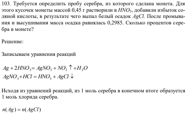  Требуется определить пробу серебра, из которого сделана монета. Для этого кусочек монеты массой 0,45 г растворили в HNO3, добавили избыток соляной кислоты, в результате чего выпал белый осадок AgCl. После промывания и высушивания масса осадка равнялась 0,2985. Сколько процентов серебра в монете? 