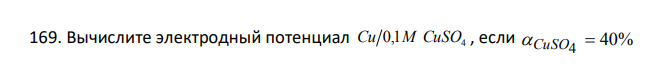  Вычислите электродный потенциал 4 Cu 0,1M CuSO , если 40% 4  Сu 