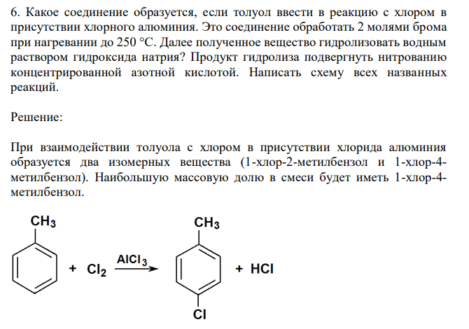  Какое соединение образуется, если толуол ввести в реакцию с хлором в присутствии хлорного алюминия. Это соединение обработать 2 молями брома при нагревании до 250 °С. Далее полученное вещество гидролизовать водным раствором гидроксида натрия? Продукт гидролиза подвергнуть нитрованию концентрированной азотной кислотой. Написать схему всех названных реакций. 