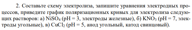 Составьте схему электролиза, запишите уравнения электродных процессов, приведите график поляризационных кривых для электролиза следующих растворов: а) NiSO4 (pH = 3, электроды железные), б) KNO3 (pH = 7, электроды угольные), в) CuCl2 (pH = 5, анод угольный, катод свинцовый). 